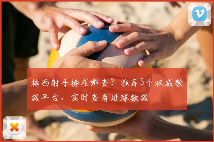 梅西射手榜在哪查?推荐3个权威数据平台,实时查看进球数据