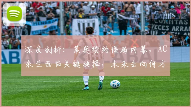 深度剖析：莱奥续约僵局内幕，AC米兰面临关键抉择，未来去向何方？