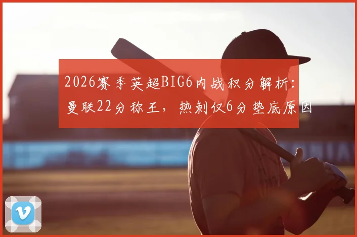 2026赛季英超BIG6内战积分解析：曼联22分称王，热刺仅6分垫底原因何在？