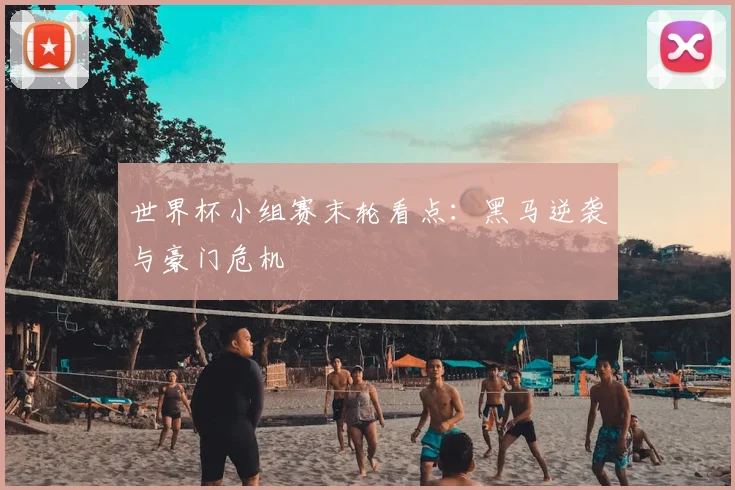 世界杯小组赛末轮看点:黑马逆袭与豪门危机