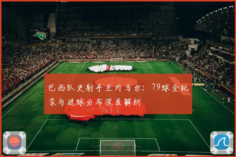 巴西队史射手王内马尔：79球全纪录与进球分布深度解析