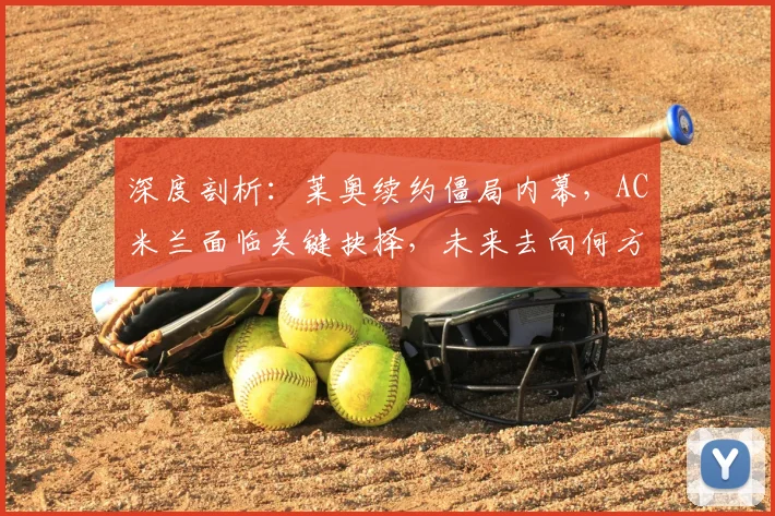 深度剖析：莱奥续约僵局内幕，AC米兰面临关键抉择，未来去向何方？