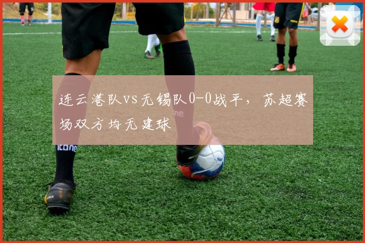 连云港队vs无锡队0-0战平,苏超赛场双方均无建球