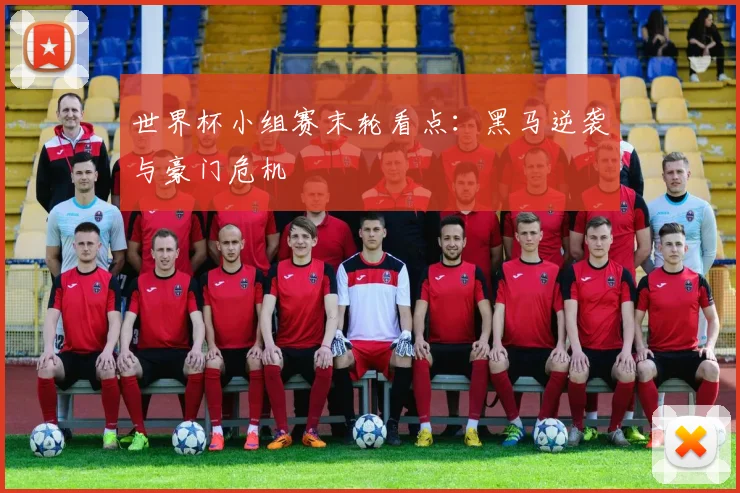 世界杯小组赛末轮看点:黑马逆袭与豪门危机