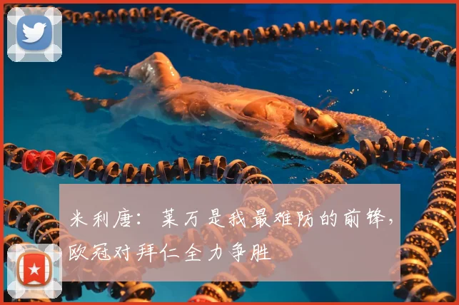 米利唐:莱万是我最难防的前锋,欧冠对拜仁全力争胜