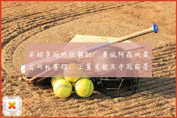 英超争冠终极解析:曼城阿森纳最后两轮赛程、卫冕可能及夺冠前景全预测