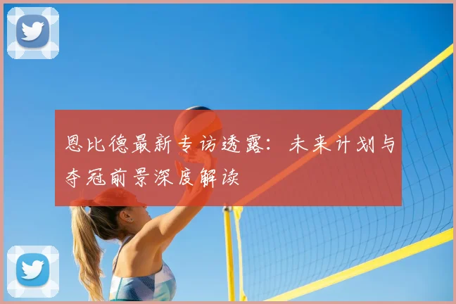 恩比德最新专访透露:未来计划与夺冠前景深度解读