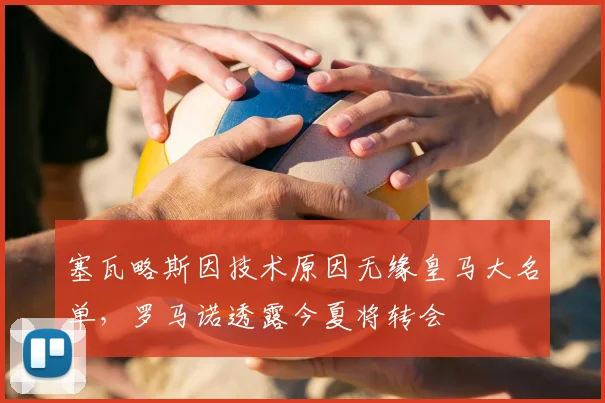 塞瓦略斯因技术原因无缘皇马大名单,罗马诺透露今夏将转会