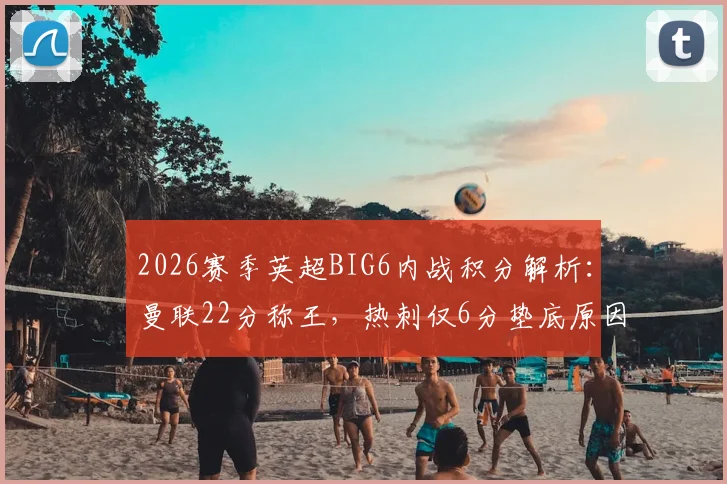 2026赛季英超BIG6内战积分解析:曼联22分称王,热刺仅6分垫底原因何在?
