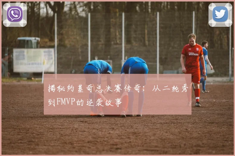 揭秘约基奇总决赛传奇:从二轮秀到FMVP的逆袭故事