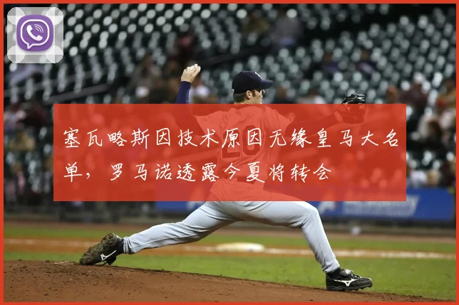 塞瓦略斯因技术原因无缘皇马大名单，罗马诺透露今夏将转会