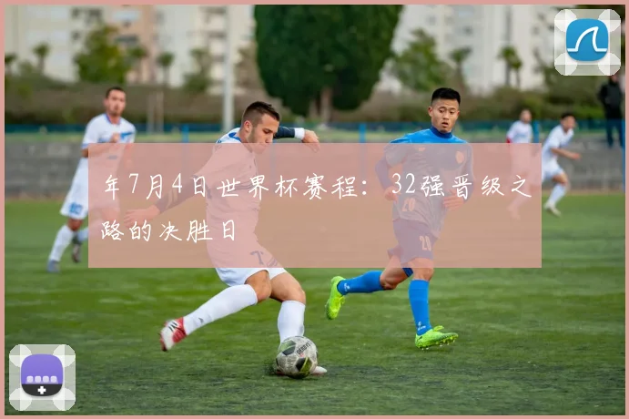 年7月4日世界杯赛程:32强晋级之路的决胜日