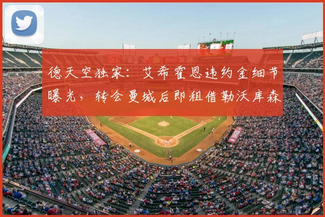 德天空独家:艾希霍恩违约金细节曝光,转会曼城后即租借勒沃库森药厂