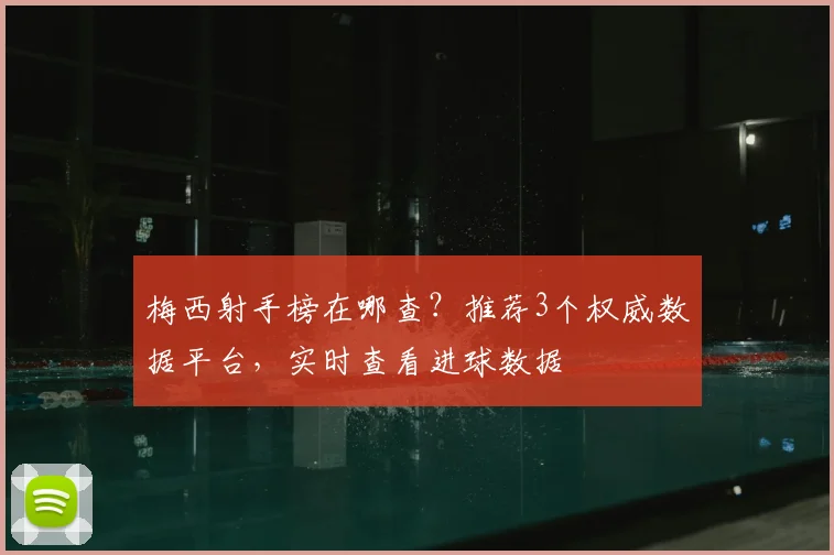 梅西射手榜在哪查?推荐3个权威数据平台,实时查看进球数据