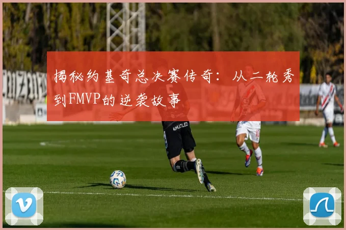 揭秘约基奇总决赛传奇:从二轮秀到FMVP的逆袭故事