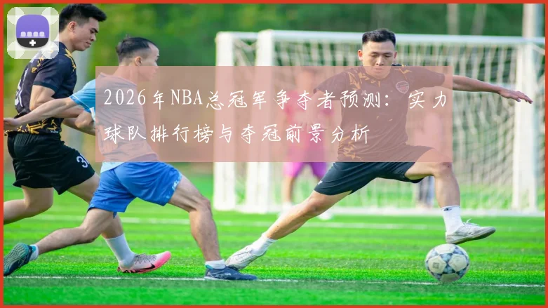 2026年NBA总冠军争夺者预测:实力球队排行榜与夺冠前景分析