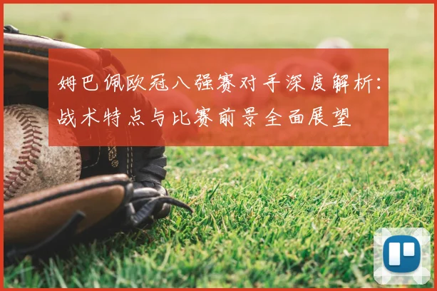 姆巴佩欧冠八强赛对手深度解析:战术特点与比赛前景全面展望